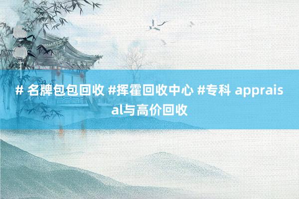 # 名牌包包回收 #挥霍回收中心 #专科 appraisal与高价回收
