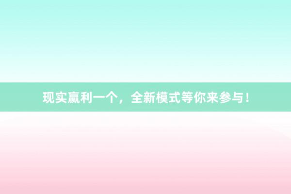 现实赢利一个，全新模式等你来参与！