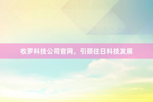 收罗科技公司官网，引颈往日科技发展