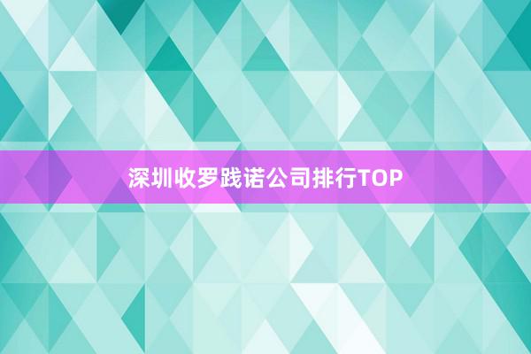深圳收罗践诺公司排行TOP