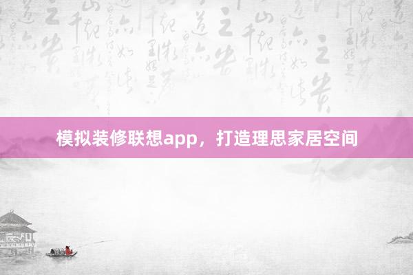模拟装修联想app，打造理思家居空间