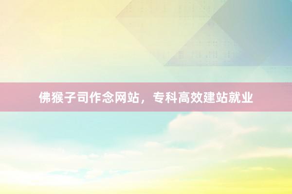 佛猴子司作念网站，专科高效建站就业