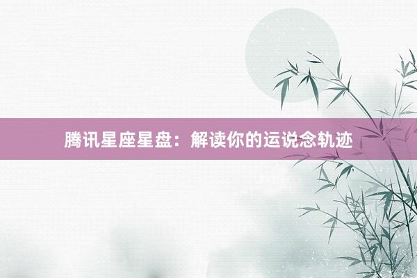 腾讯星座星盘：解读你的运说念轨迹