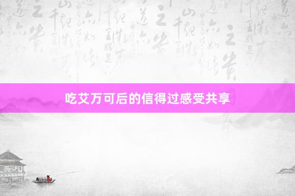 吃艾万可后的信得过感受共享