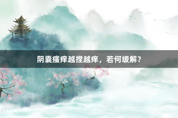 阴囊瘙痒越捏越痒，若何缓解？