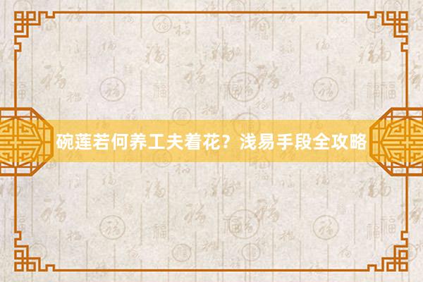 碗莲若何养工夫着花？浅易手段全攻略