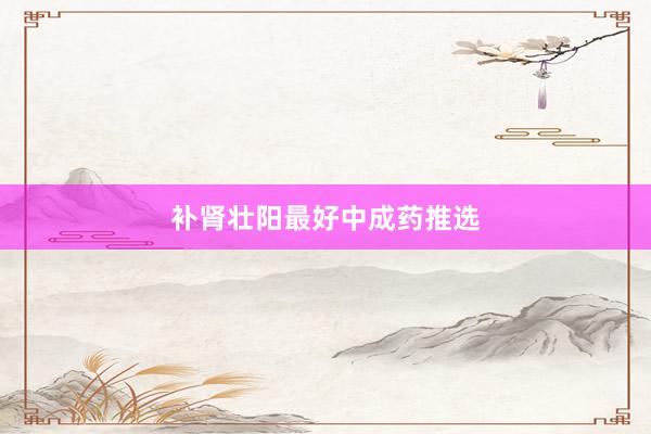 补肾壮阳最好中成药推选