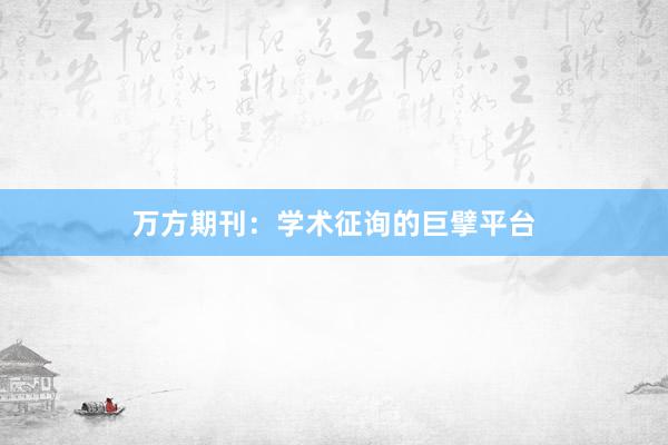 万方期刊：学术征询的巨擘平台
