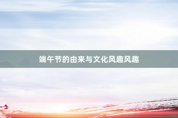 端午节的由来与文化风趣风趣